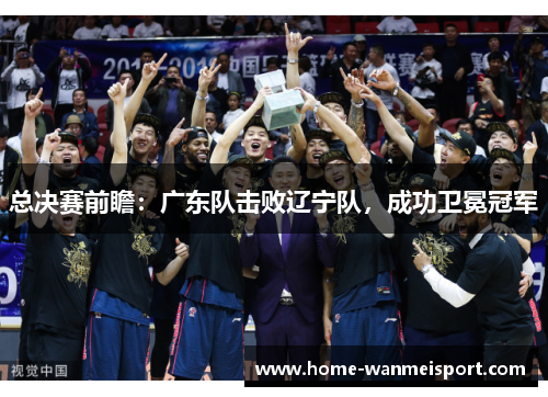 总决赛前瞻：广东队击败辽宁队，成功卫冕冠军