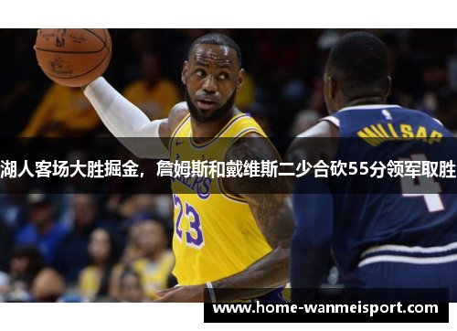 湖人客场大胜掘金，詹姆斯和戴维斯二少合砍55分领军取胜