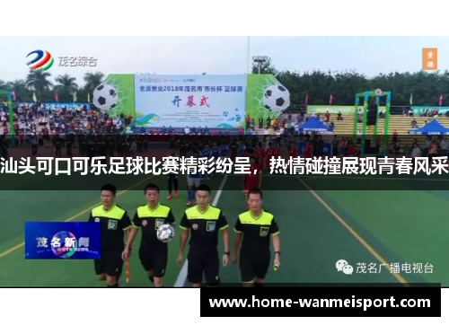 汕头可口可乐足球比赛精彩纷呈，热情碰撞展现青春风采