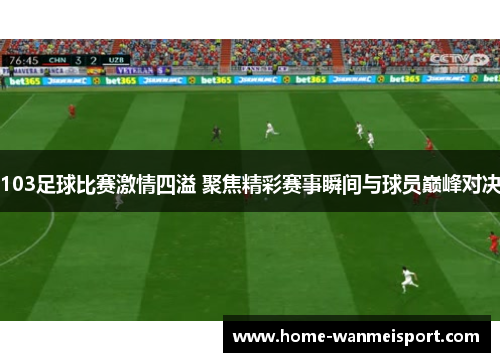 103足球比赛激情四溢 聚焦精彩赛事瞬间与球员巅峰对决