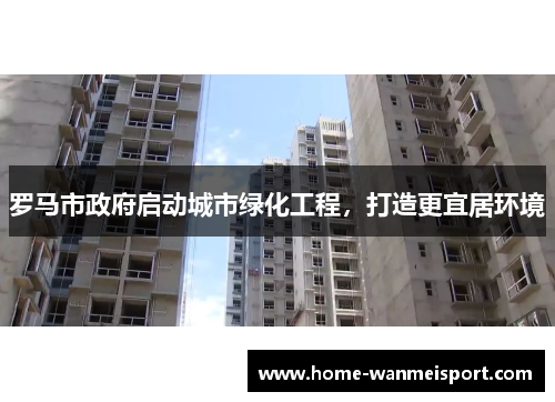 罗马市政府启动城市绿化工程，打造更宜居环境