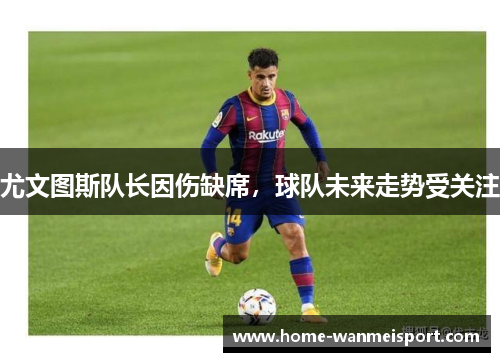 尤文图斯队长因伤缺席，球队未来走势受关注
