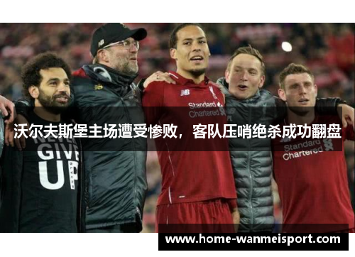 沃尔夫斯堡主场遭受惨败，客队压哨绝杀成功翻盘