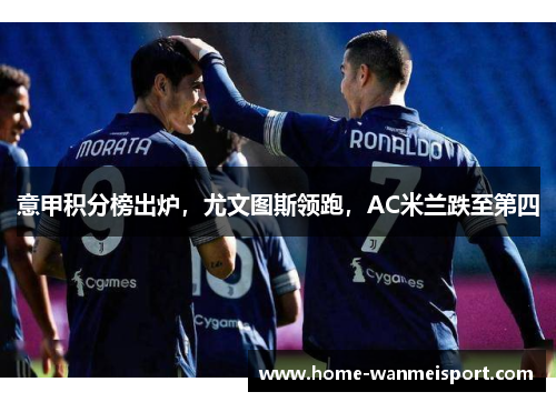 意甲积分榜出炉，尤文图斯领跑，AC米兰跌至第四