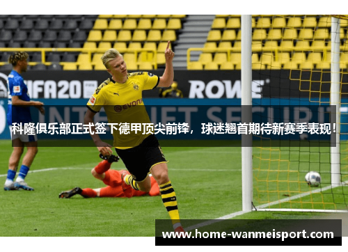 科隆俱乐部正式签下德甲顶尖前锋，球迷翘首期待新赛季表现！