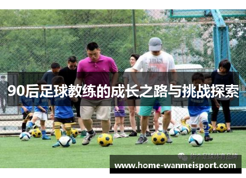 90后足球教练的成长之路与挑战探索