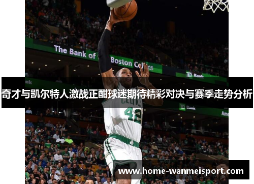 奇才与凯尔特人激战正酣球迷期待精彩对决与赛季走势分析