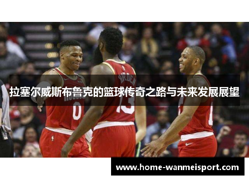 拉塞尔威斯布鲁克的篮球传奇之路与未来发展展望